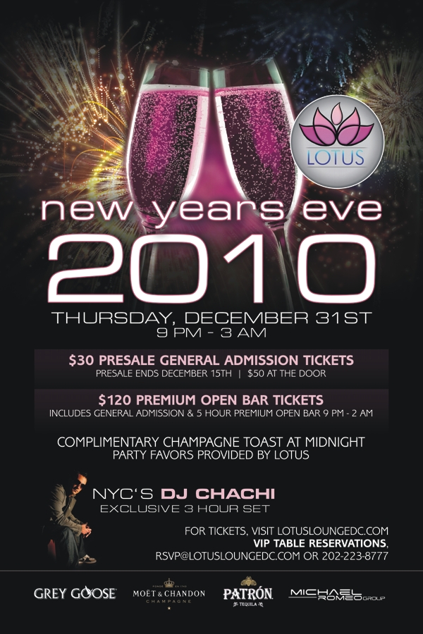 LOTUS NYE 2010 LOTUS LOUNGE NYE 2010 $30 General Admission Tickets $120 Premium Open Bar Tickets VIP TABLES AVAILABLE visit www.lotusloungedc.com for more information.