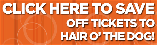 Click here to save $25 off Hair O' the Dog Tickets Click here to save $25 off Hair O' the Dog Tickets
