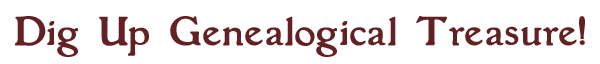 Dig Up Genealogical Treasure! Dig Up Genealogical Treasure!